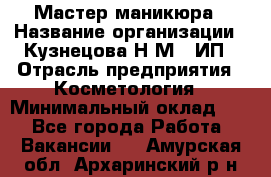 Мастер маникюра › Название организации ­ Кузнецова Н.М., ИП › Отрасль предприятия ­ Косметология › Минимальный оклад ­ 1 - Все города Работа » Вакансии   . Амурская обл.,Архаринский р-н